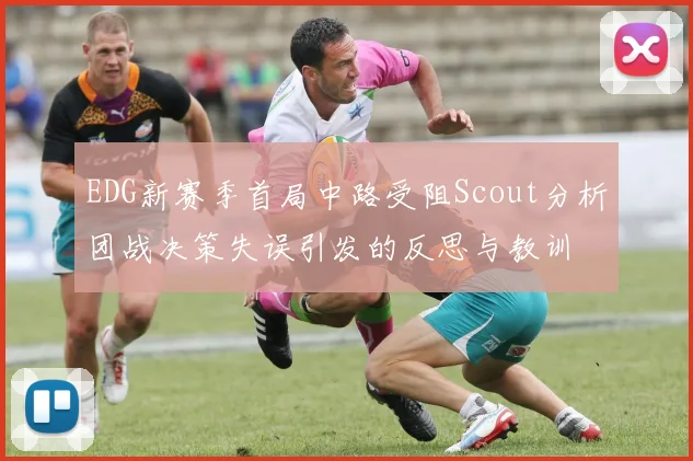 EDG新赛季首局中路受阻Scout分析团战决策失误引发的反思与教训