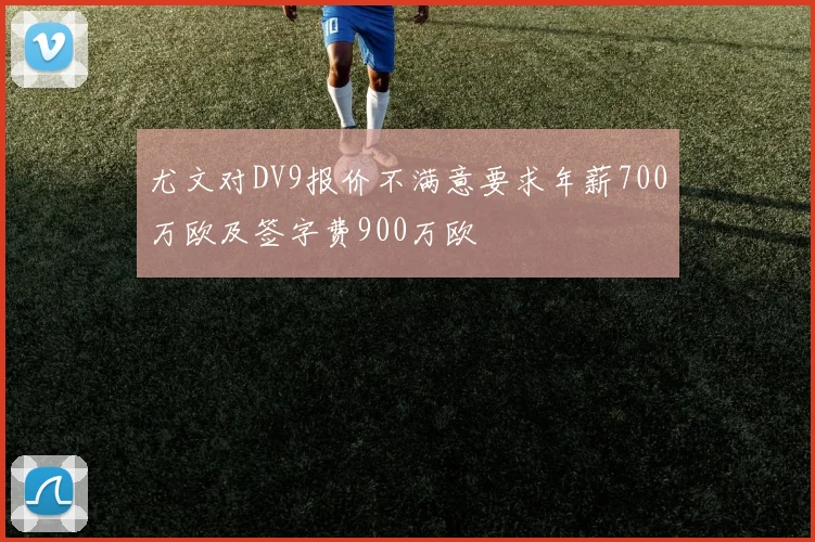 尤文对DV9报价不满意要求年薪700万欧及签字费900万欧