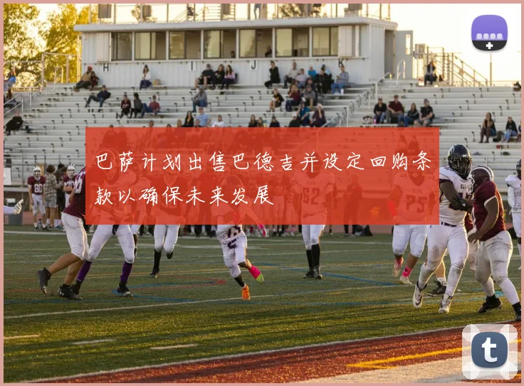 巴萨计划出售巴德吉并设定回购条款以确保未来发展
