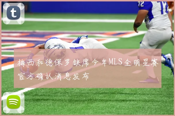 梅西和德保罗缺席今年MLS全明星赛官方确认消息发布