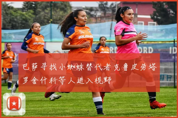 巴萨寻找小蜘蛛替代者克鲁皮劳塔罗舍什科等人进入视野