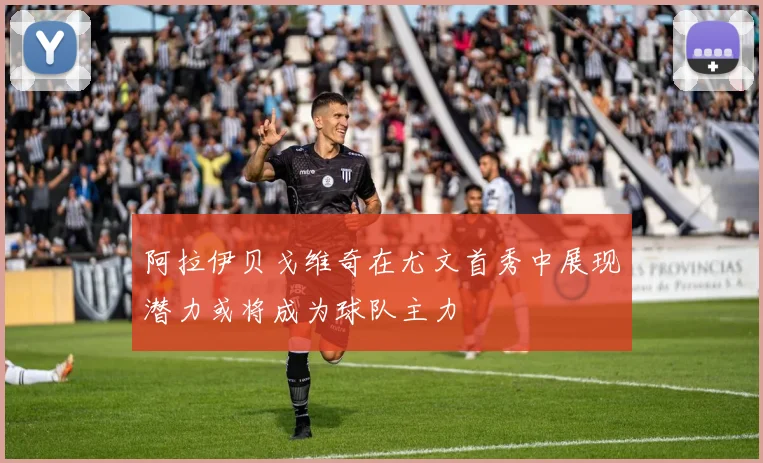 阿拉伊贝戈维奇在尤文首秀中展现潜力或将成为球队主力