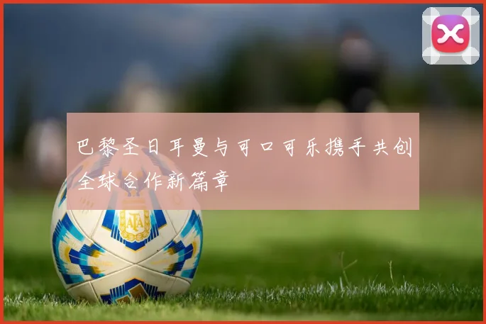 巴黎圣日耳曼与可口可乐携手共创全球合作新篇章