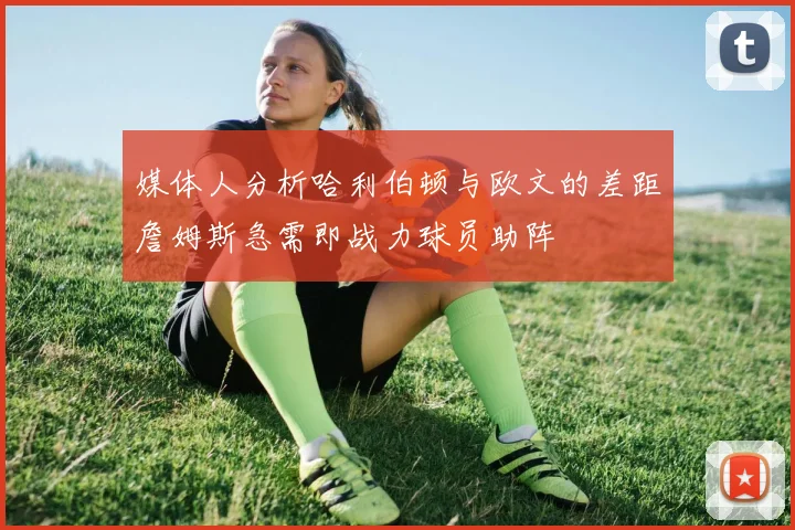 媒体人分析哈利伯顿与欧文的差距詹姆斯急需即战力球员助阵
