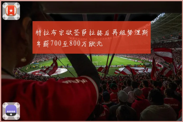 特拉布宗欲签萨拉赫后再租努涅斯年薪700至800万欧元