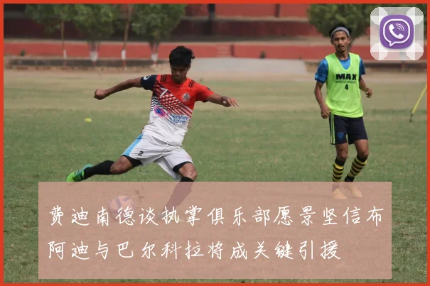费迪南德谈执掌俱乐部愿景坚信布阿迪与巴尔科拉将成关键引援