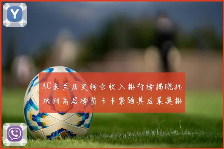 AC米兰历史转会收入排行榜揭晓托纳利高居榜首卡卡紧随其后莱奥排名第四