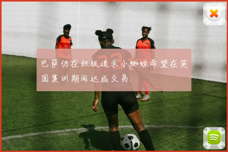 巴萨仍在积极追求小蜘蛛希望在英国集训期间达成交易