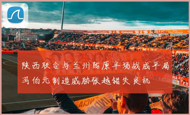陕西联合与兰州陇原半场战成平局冯伯元制造威胁张越错失良机