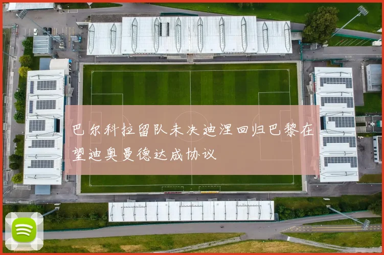 巴尔科拉留队未决迪涅回归巴黎在望迪奥曼德达成协议
