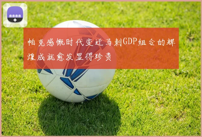 帕克感慨时代变迁马刺GDP组合的辉煌成就愈发显得珍贵