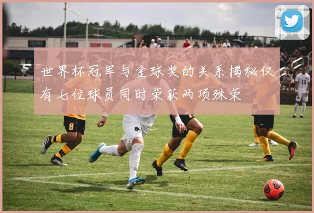 世界杯冠军与金球奖的关系揭秘仅有七位球员同时荣获两项殊荣