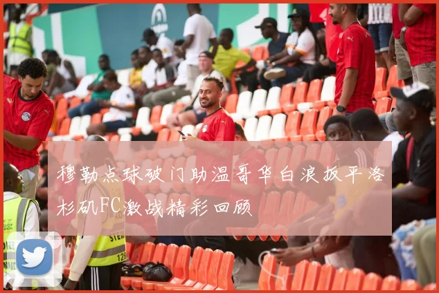 穆勒点球破门助温哥华白浪扳平洛杉矶FC激战精彩回顾