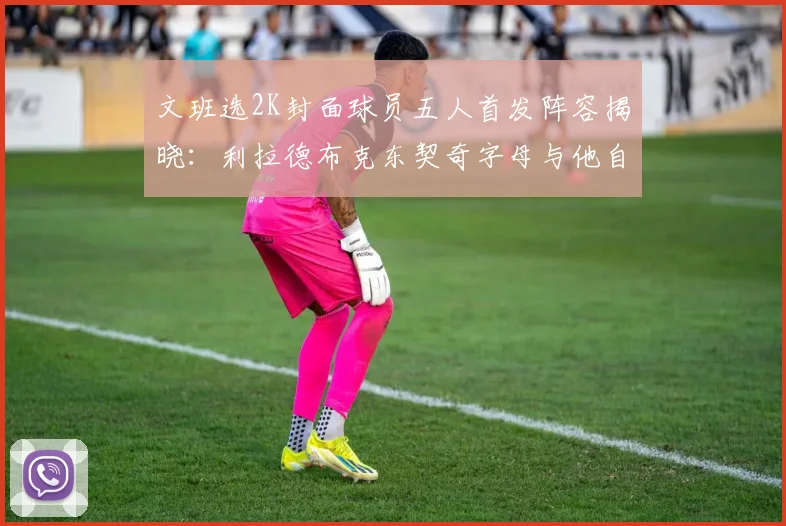 文班选2K封面球员五人首发阵容揭晓：利拉德布克东契奇字母与他自己